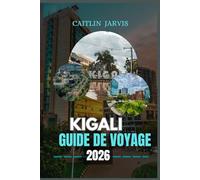 KIGALI GUIDE DE VOYAGE 2026: Explorez la ville la plus propre, la plus sûre et la plus inspirante du Rwanda à travers l'histoire, l'art et la vie locale
