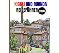 KIGALI UND RUANDA REISEFÜHRER 2026: Ihr unverzichtbarer Reiseführer für Kigali, Wildtierabenteuer und Ruandas reiche Kultu