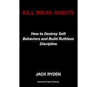 Kill Weak Habits: How to Destroy Soft Behaviors and Build Ruthless Discipline
