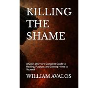 KILLING THE SHAME: A Quiet Warrior’s Complete Guide to Healing, Purpose, and Coming Home to Yourself (The Quiet Warrior Series)