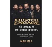 KILLSWITCH ENGAGE: THE HISTORY OF METAL CORE PIONEERS: A BIOGRAPHY OF THE BAND THAT REDEFINED HEAVY MUSIC