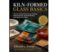 KILN-FORMED GLASS BASICS: Practical Techniques for Fusing, Slumping, Mold Preparation, and Understanding Heat Movement in Glass