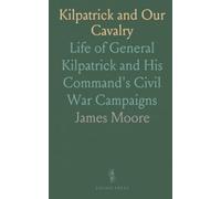 Kilpatrick and Our Cavalry: Life of General Kilpatrick and His Command's Civil War Campaigns