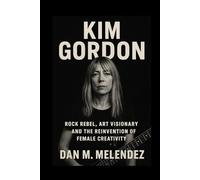KIM GORDON: Rock Rebel, Art Visionary and the Reinvention of Female Creativity