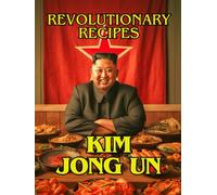 Kim Jong Un Revolutionary Recipes: 40 Recipes From The Supreme Leader's Kitchen