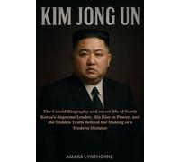 KIM JONG UN: The Untold Biography and secret life of North Korea’s Supreme Leader, His Rise to Power, and the Hidden Truth Behind the Making of a Modern Dictator
