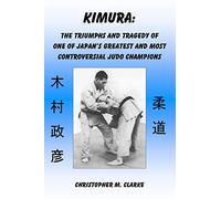 Kimura: The Triumphs and Tragedy of One of Judo's Greatest and Most Controversial Judo Champions
