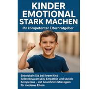 Kinder emotional stark machen: Ihr kompetenter Elternratgeber: Entwickeln Sie bei Ihrem Kind Selbstbewusstsein, Empathie und soziale Kompetenz - mit bewährten Strategien für moderne Eltern