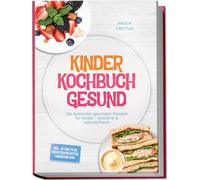 Kinder Kochbuch Gesund: Die leckersten gesunden Rezepte für Kinder - stressfrei & nährstoffreich - inkl. 30-Tage-Plan, Frühstücksrezepten, Fingerfood uvm.
