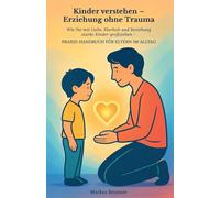 Kinder verstehen - Erziehung ohne Trauma: Wie Sie mit Liebe, Klarheit und Beziehung starke Kin-der großziehen - Praxis-Handbuch für Eltern im Alltag ... Selbstheilung und spirituelle Heilarbeit)
