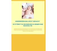 Kindererziehung leicht gemacht - So stärkst du die Bindung zu deinem Kind nachhaltig: Entdecke die besten Erziehungstipps für eine starke Eltern-Kind-Beziehung - liebevoll und alltagstauglich