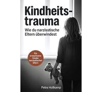 Kindheitstrauma: Wie du die emotionalen Wunden narzisstischer Eltern überwindest, aufhörst dich selbst zu sabotieren und deinen Selbstwert zurückgewinnst