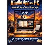 Kindle App for PC: Download, Quick Start & Power Tips: A Complete Beginner to Advanced Guide to Reading, Managing & Mastering Kindle on Your Computer