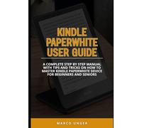 KINDLE PAPERWHITE USER GUIDE: A COMPLETE STEP BY STEP MANUAL WITH TIPS AND TRICKS ON HOW TO MASTER KINDLE PAPERWHITE DEVICE FOR BEGINNERS AND SENIORS