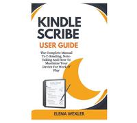 Kindle Scribe User Guide: The Complete Manual To E-Reading, Note-Taking And How To Maximize Your Device For Work & Play