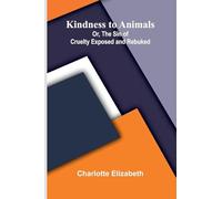 Kindness To Animals; Or, The Sin Of Cruelty Exposed And Rebuked