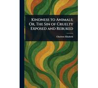 Kindness to Animals; Or, The Sin of Cruelty Exposed and Rebuked
