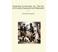 Kindness to Animals; Or, The Sin of Cruelty Exposed and Rebuked (Classic Books)