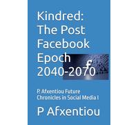 Kindred: The Post Facebook Epoch 2040-2070: P. Afxentiou Future Chronicles in Social Media I