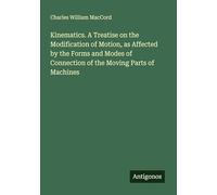 Kinematics. A Treatise on the Modification of Motion, as Affected by the Forms and Modes of Connection of the Moving Parts of Machines