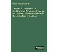 Kinematics. A Treatise on the Modification of Motion, as Affected by the Forms and Modes of Connection of the Moving Parts of Machines
