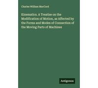 Kinematics. A Treatise on the Modification of Motion, as Affected by the Forms and Modes of Connection of the Moving Parts of Machines