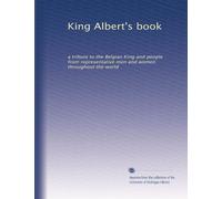 King Albert's book: a tribute to the Belgian King and people from representative men and women throughout the world