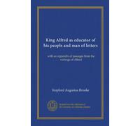 King Alfred as educator of his people and man of letters: with an appendix of passages from the writings of Alfred