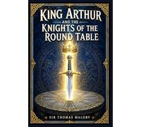 King Arthur and the Knights of the Round Table: A legendary medieval adventure filled with prophecy, valor, courtly ideals, perilous quests, spiritual trials, romance, treachery, glory