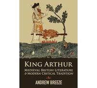 King Arthur: Medieval British Literature and Modern Critical Tradition