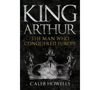 King Arthur: The Man Who Conquered Europe