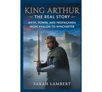 King Arthur The Real Story: Myth, Power, and Propaganda from Avalon to Winchester