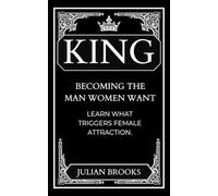 King: Becoming the Man Women Want: Learn What Triggers Female Attraction.