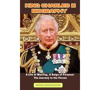 King Charles III Biography: A Life of Waiting, A Reign of Purpose: The Journey to the Throne