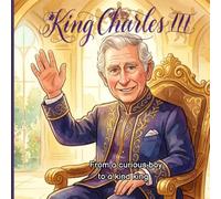 King Charles III From a Curious Boy to a Kind King: An Illustrated Biography for Children Featuring His Family, Coronation, and Royal Life