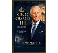 King Charles III: The Journey from Prince to Monarch, His Vision for the Modern Crown, and the Legacy He Seeks to Build