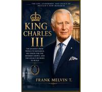King Charles III: The Journey from Prince to Monarch, His Vision for the Modern Crown, and the Legacy He Seeks to Build