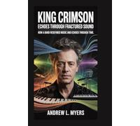 King Crimson: Echoes Through Fractured Sound: How a Band Redefined Music and Echoed Through Time