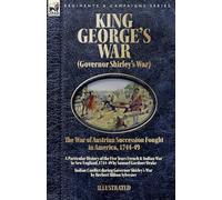 King George's War (Governor Shirley's War) - The War of Austrian Succession Fought in America, 1744-49: A Particular History of the Five Years French ... Indian Conflict during Governor Shirley's War