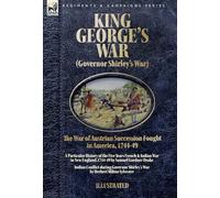 King George's War (Governor Shirley's War) - The War of Austrian Succession Fought in America, 1744-49: A Particular History of the Five Years French ... Indian Conflict during Governor Shirley's War