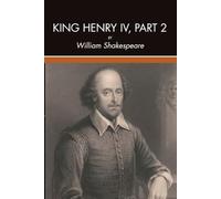 King Henry IV, Part 2: Shakespeare's Classic Historical Drama of Prince Hal, Falstaff, Kingship, Rebellion, Friendship, and the Rise of Henry V