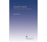 King John of England: A History and Vindication, Based on the Original Authorities.