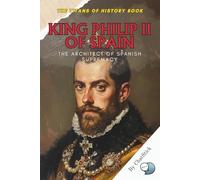 King Philip II of Spain: The Architect of Spanish Supremacy: How a Devout Monarch Shaped the Golden Age of Spain and Challenged the Balance of Power ... Political, Military, and Royal Icons)