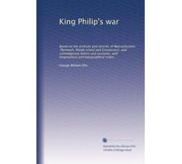 King Philip's war: Based on the archives and records of Massachusetts, Plymouth, Rhode Island and Connecticut, and contemporary letters and accounts, with biographical and topographical notes,