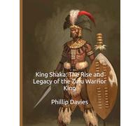 King Shaka: The Rise and Legacy of the Zulu Warrior King