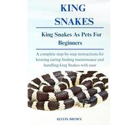 KING SNAKE AS PETS FOR BEGINNERS: A Complete Step-by-Step Instructions for Housing, Caring, Feeding, maintenance and Handling King snake with Ease