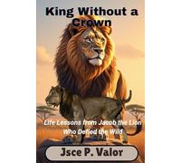 King Without a Crown: Life Lessons from Jacob the Lion Who Defied the Wild