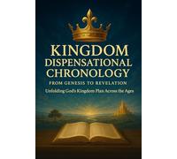 KINGDOM DISPENSATIONAL CHRONOLOGY: Unfolding God’s Kingdom Plan Across the Ages