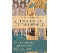 KINGDOM NOT OF THIS WORLD C: Wagner, the Arts, and Utopian Visions in Fin-de-Siecle Vienna