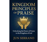 KINGDOM PRINCIPLES OF PRAISE: Unlocking the Power of Praise in the Kingdom of God